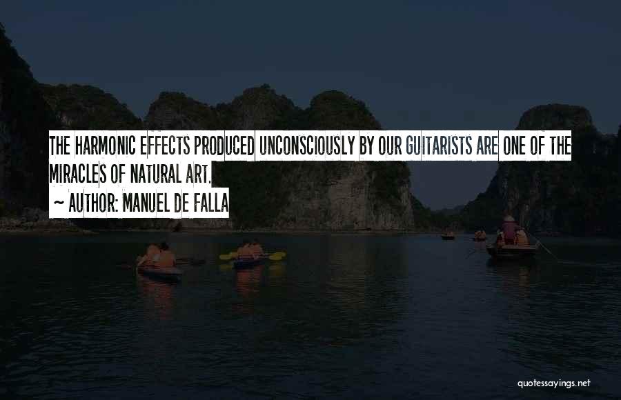Manuel De Falla Quotes: The Harmonic Effects Produced Unconsciously By Our Guitarists Are One Of The Miracles Of Natural Art.