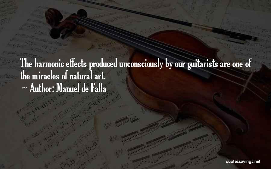 Manuel De Falla Quotes: The Harmonic Effects Produced Unconsciously By Our Guitarists Are One Of The Miracles Of Natural Art.