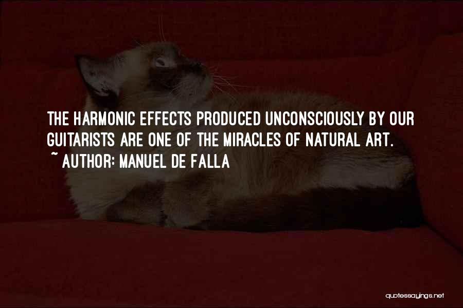 Manuel De Falla Quotes: The Harmonic Effects Produced Unconsciously By Our Guitarists Are One Of The Miracles Of Natural Art.