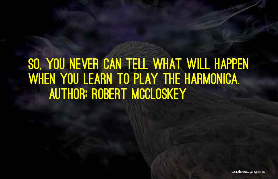Robert McCloskey Quotes: So, You Never Can Tell What Will Happen When You Learn To Play The Harmonica.