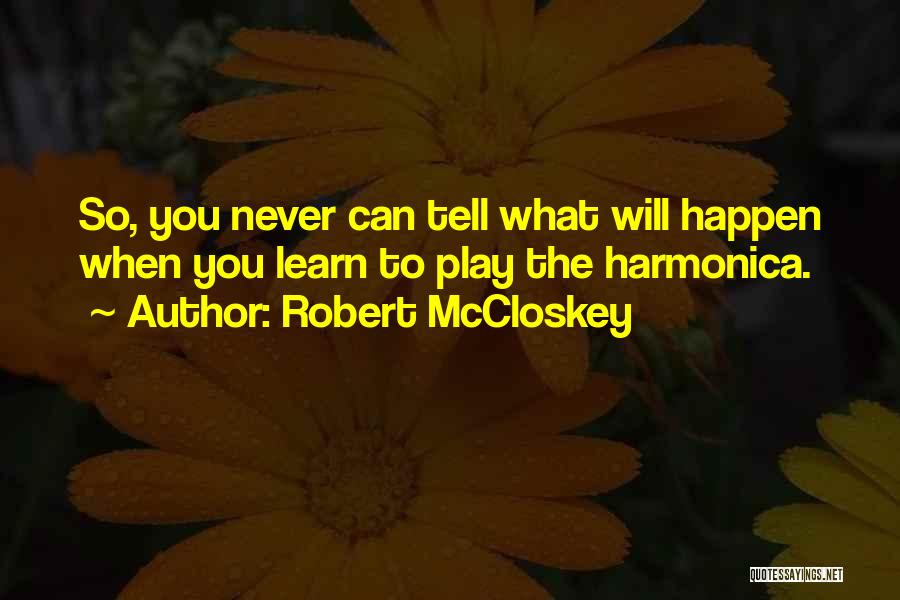 Robert McCloskey Quotes: So, You Never Can Tell What Will Happen When You Learn To Play The Harmonica.