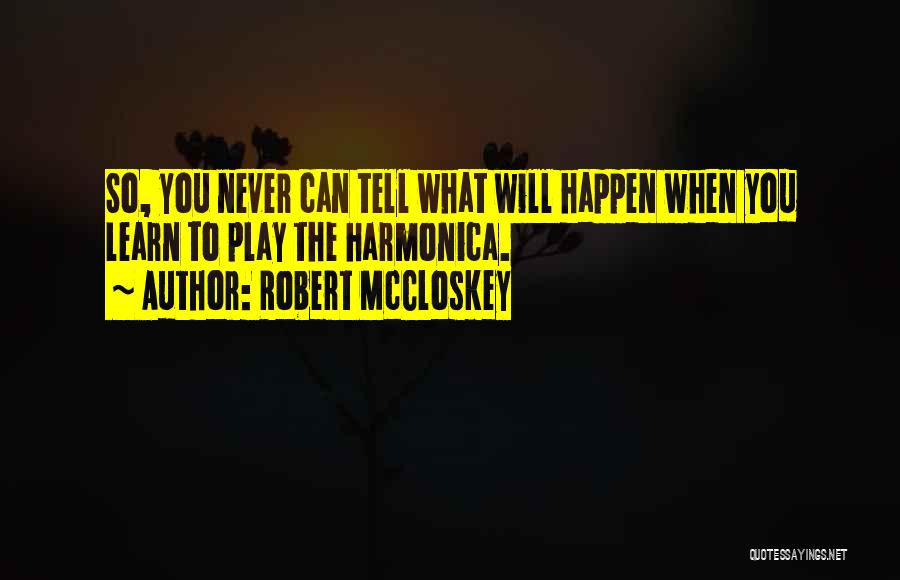 Robert McCloskey Quotes: So, You Never Can Tell What Will Happen When You Learn To Play The Harmonica.