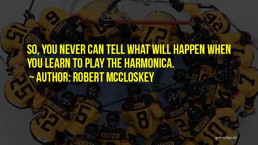 Robert McCloskey Quotes: So, You Never Can Tell What Will Happen When You Learn To Play The Harmonica.
