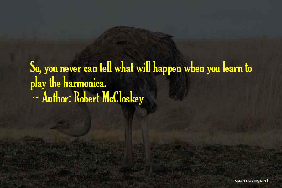 Robert McCloskey Quotes: So, You Never Can Tell What Will Happen When You Learn To Play The Harmonica.