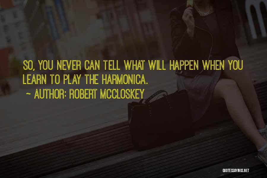 Robert McCloskey Quotes: So, You Never Can Tell What Will Happen When You Learn To Play The Harmonica.