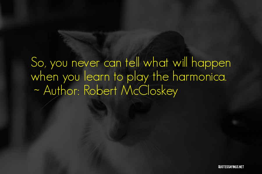 Robert McCloskey Quotes: So, You Never Can Tell What Will Happen When You Learn To Play The Harmonica.