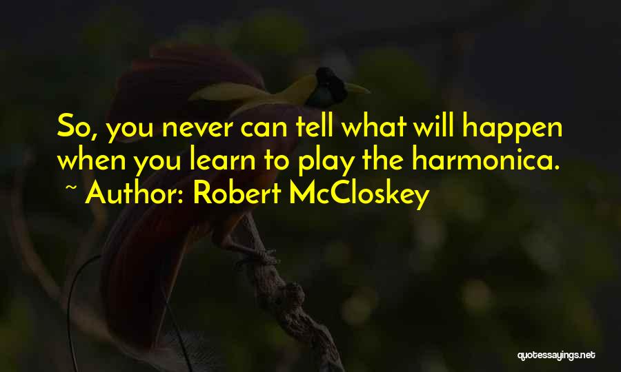 Robert McCloskey Quotes: So, You Never Can Tell What Will Happen When You Learn To Play The Harmonica.