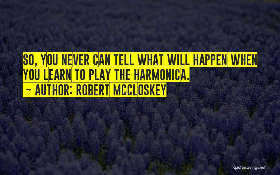 Robert McCloskey Quotes: So, You Never Can Tell What Will Happen When You Learn To Play The Harmonica.