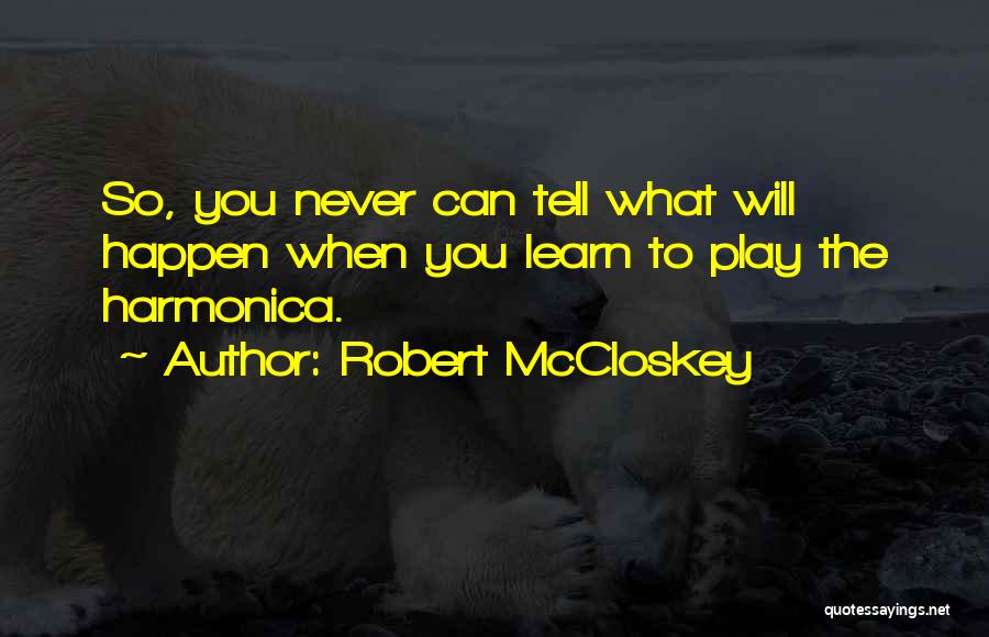 Robert McCloskey Quotes: So, You Never Can Tell What Will Happen When You Learn To Play The Harmonica.