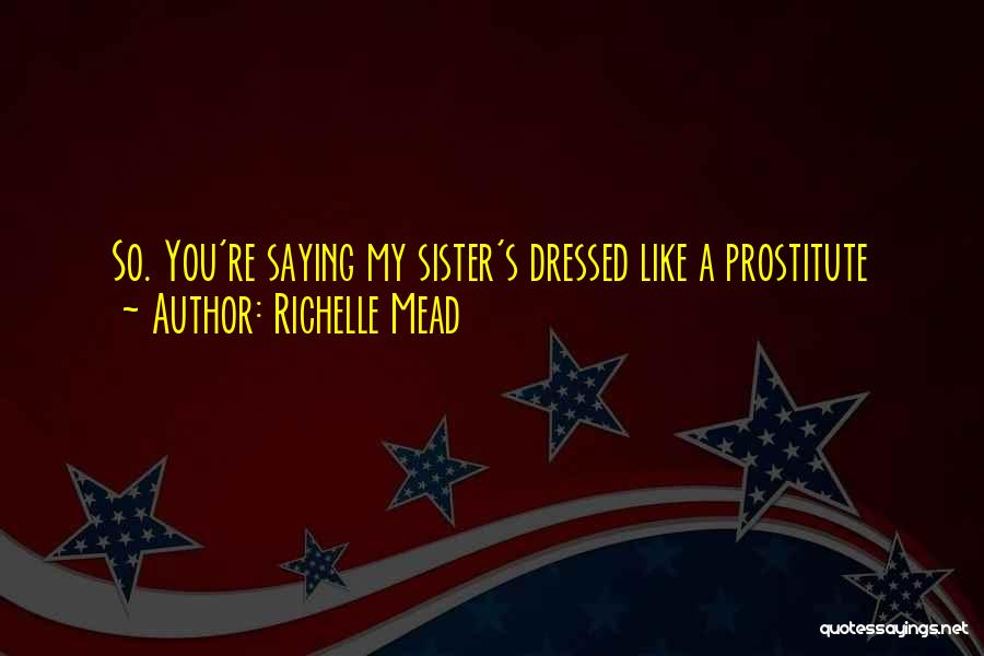 Richelle Mead Quotes: So. You're Saying My Sister's Dressed Like A Prostitute