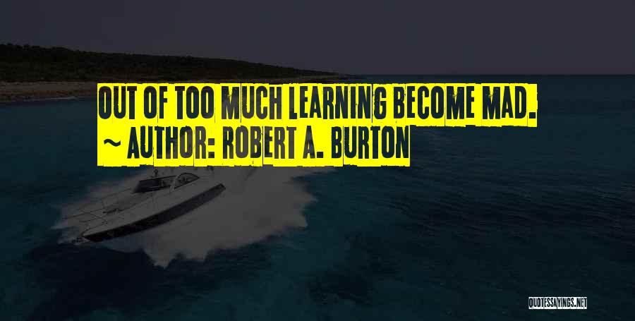 Robert A. Burton Quotes: Out Of Too Much Learning Become Mad.