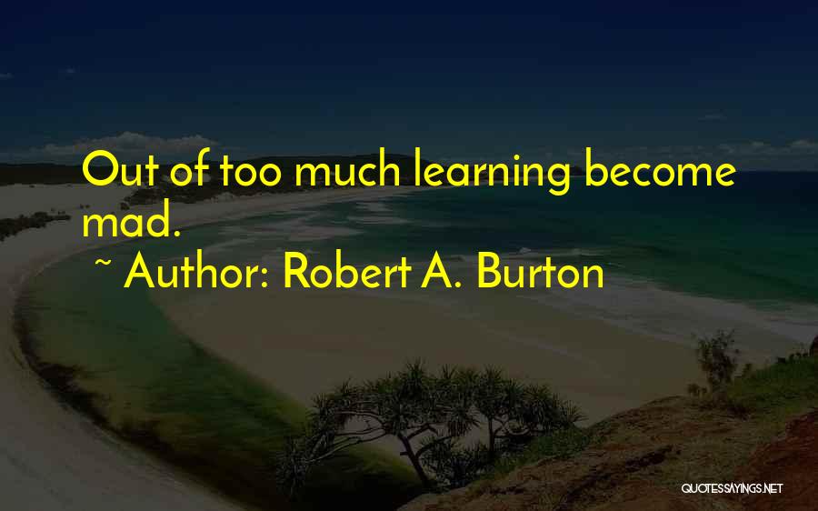 Robert A. Burton Quotes: Out Of Too Much Learning Become Mad.