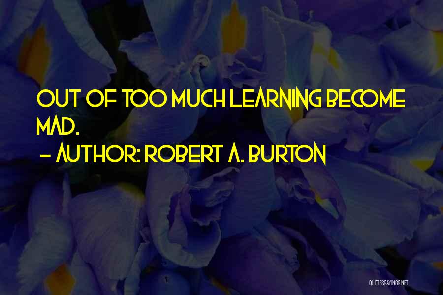 Robert A. Burton Quotes: Out Of Too Much Learning Become Mad.