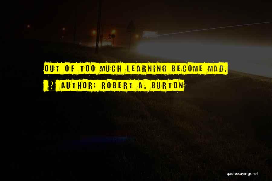 Robert A. Burton Quotes: Out Of Too Much Learning Become Mad.