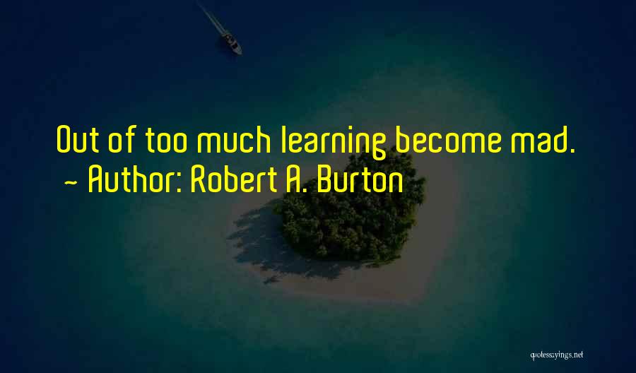 Robert A. Burton Quotes: Out Of Too Much Learning Become Mad.