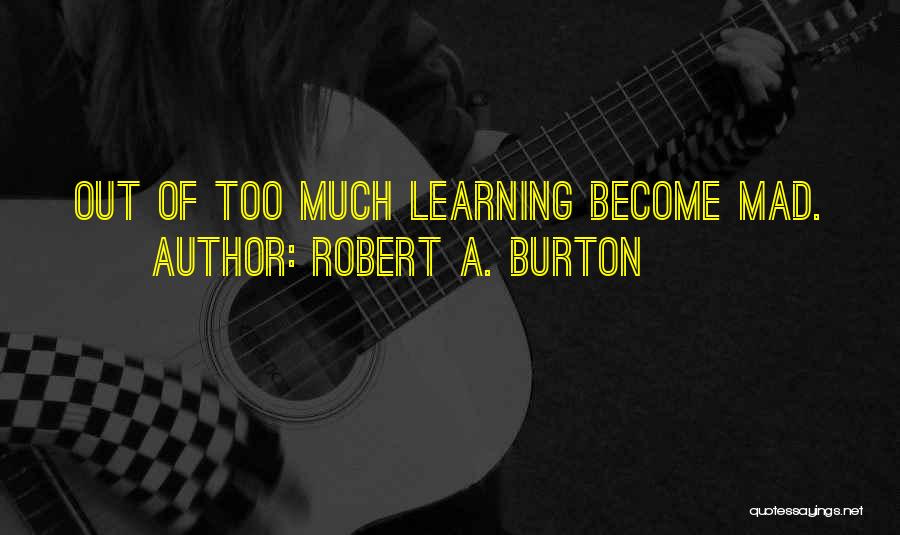 Robert A. Burton Quotes: Out Of Too Much Learning Become Mad.