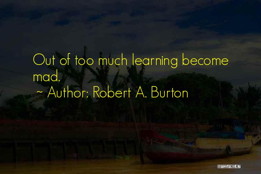 Robert A. Burton Quotes: Out Of Too Much Learning Become Mad.