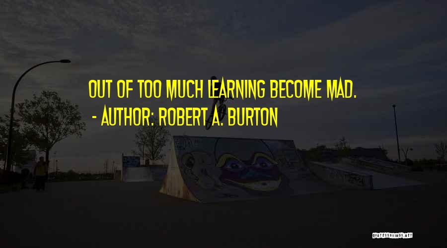 Robert A. Burton Quotes: Out Of Too Much Learning Become Mad.