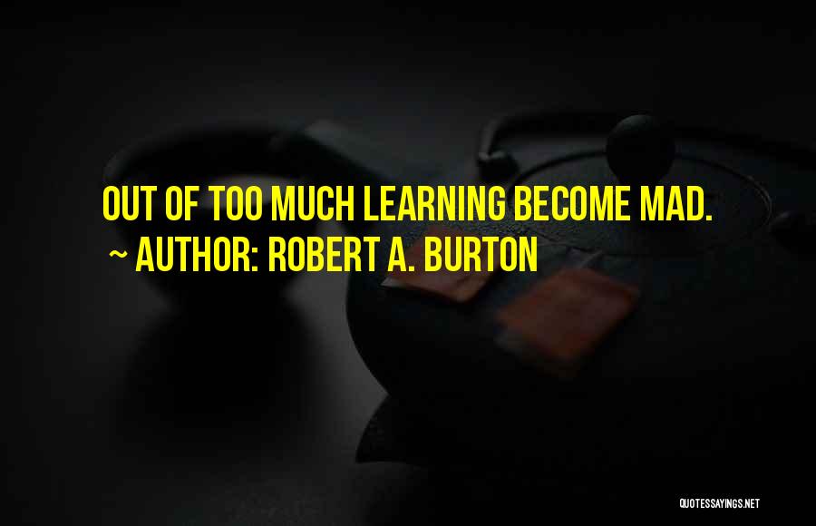 Robert A. Burton Quotes: Out Of Too Much Learning Become Mad.