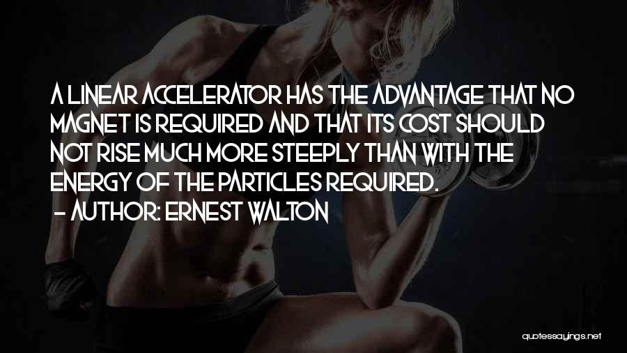 Ernest Walton Quotes: A Linear Accelerator Has The Advantage That No Magnet Is Required And That Its Cost Should Not Rise Much More