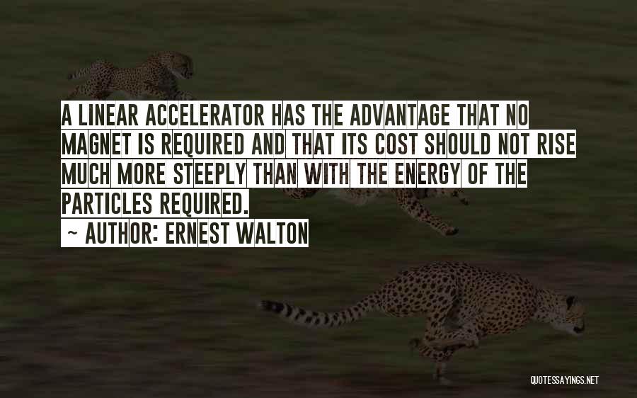 Ernest Walton Quotes: A Linear Accelerator Has The Advantage That No Magnet Is Required And That Its Cost Should Not Rise Much More