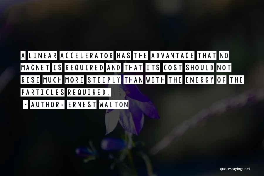 Ernest Walton Quotes: A Linear Accelerator Has The Advantage That No Magnet Is Required And That Its Cost Should Not Rise Much More