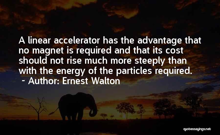 Ernest Walton Quotes: A Linear Accelerator Has The Advantage That No Magnet Is Required And That Its Cost Should Not Rise Much More
