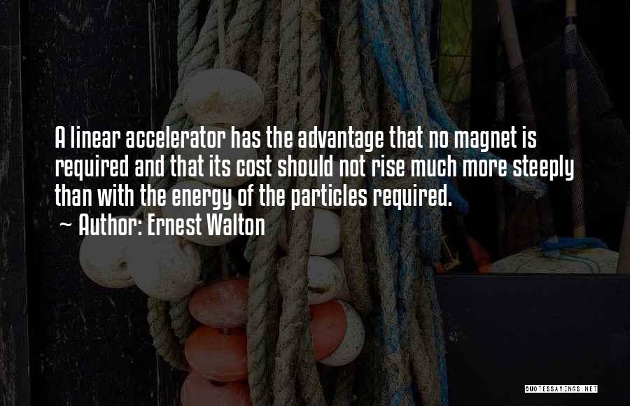 Ernest Walton Quotes: A Linear Accelerator Has The Advantage That No Magnet Is Required And That Its Cost Should Not Rise Much More