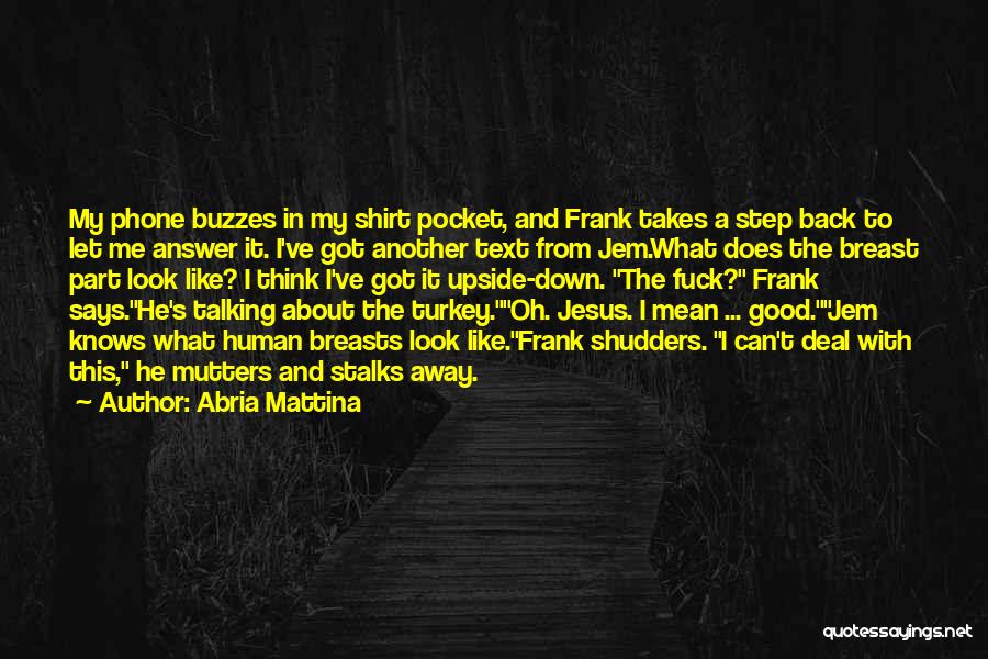 Abria Mattina Quotes: My Phone Buzzes In My Shirt Pocket, And Frank Takes A Step Back To Let Me Answer It. I've Got