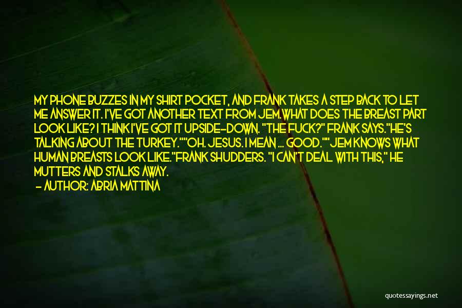 Abria Mattina Quotes: My Phone Buzzes In My Shirt Pocket, And Frank Takes A Step Back To Let Me Answer It. I've Got