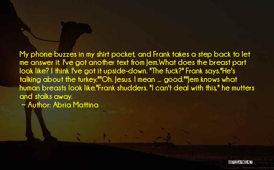 Abria Mattina Quotes: My Phone Buzzes In My Shirt Pocket, And Frank Takes A Step Back To Let Me Answer It. I've Got