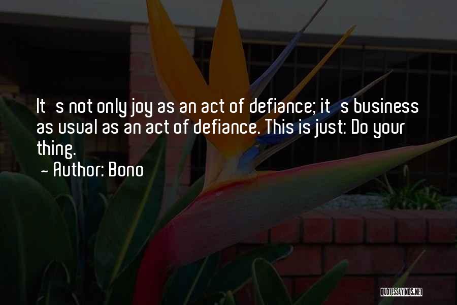 Bono Quotes: It's Not Only Joy As An Act Of Defiance; It's Business As Usual As An Act Of Defiance. This Is