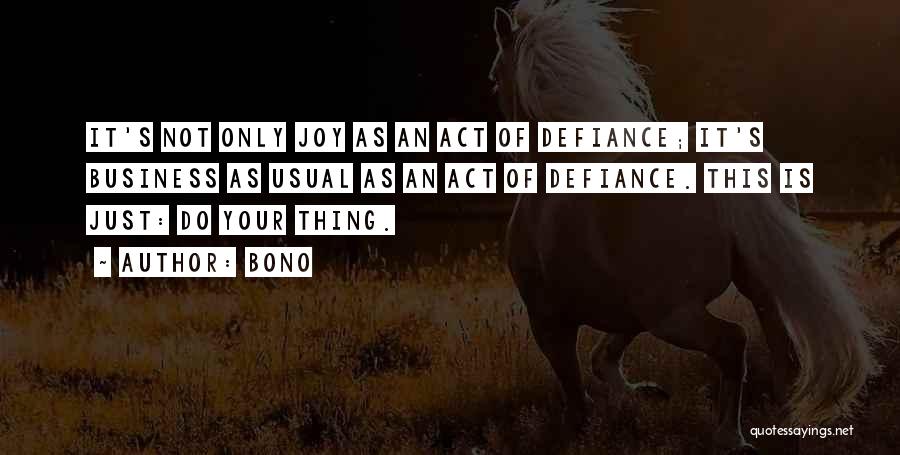 Bono Quotes: It's Not Only Joy As An Act Of Defiance; It's Business As Usual As An Act Of Defiance. This Is