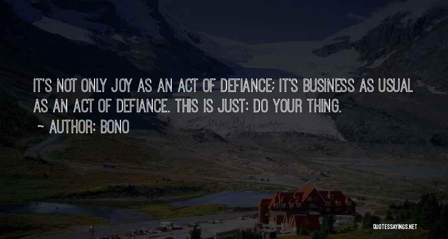 Bono Quotes: It's Not Only Joy As An Act Of Defiance; It's Business As Usual As An Act Of Defiance. This Is