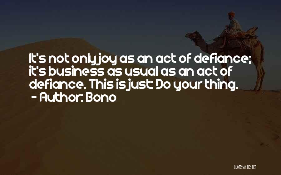 Bono Quotes: It's Not Only Joy As An Act Of Defiance; It's Business As Usual As An Act Of Defiance. This Is