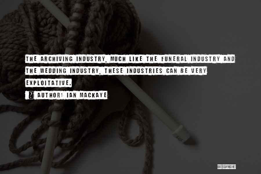 Ian MacKaye Quotes: The Archiving Industry, Much Like The Funeral Industry And The Wedding Industry, These Industries Can Be Very Exploitative.