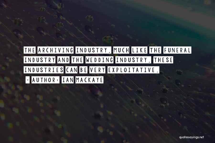 Ian MacKaye Quotes: The Archiving Industry, Much Like The Funeral Industry And The Wedding Industry, These Industries Can Be Very Exploitative.