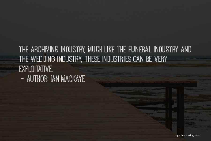 Ian MacKaye Quotes: The Archiving Industry, Much Like The Funeral Industry And The Wedding Industry, These Industries Can Be Very Exploitative.