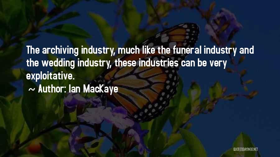 Ian MacKaye Quotes: The Archiving Industry, Much Like The Funeral Industry And The Wedding Industry, These Industries Can Be Very Exploitative.