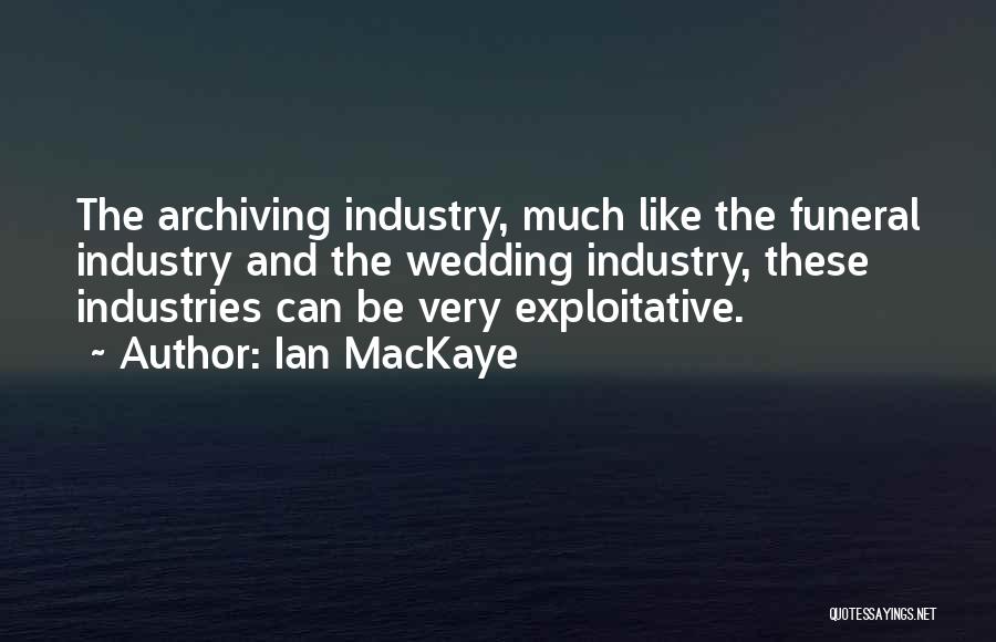 Ian MacKaye Quotes: The Archiving Industry, Much Like The Funeral Industry And The Wedding Industry, These Industries Can Be Very Exploitative.