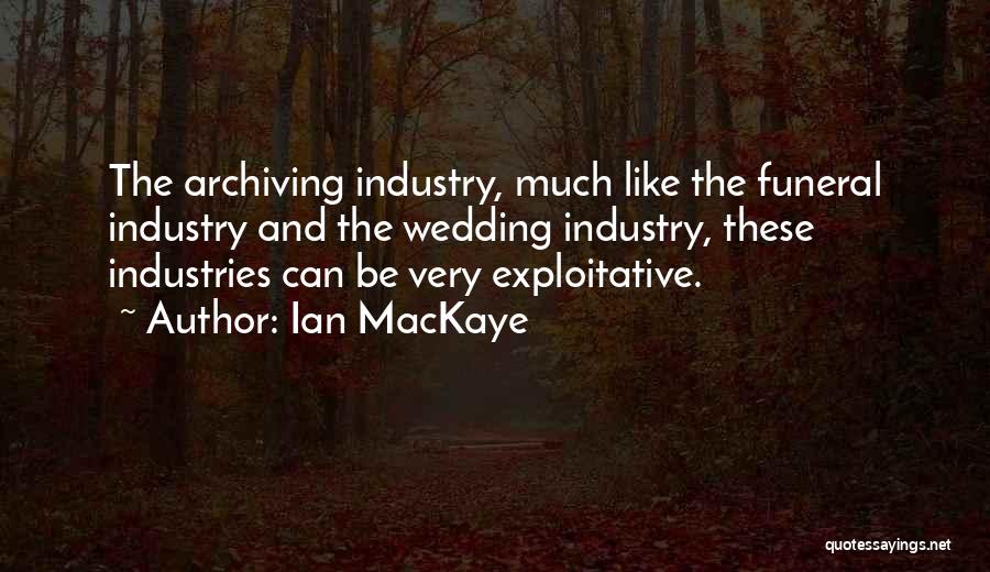 Ian MacKaye Quotes: The Archiving Industry, Much Like The Funeral Industry And The Wedding Industry, These Industries Can Be Very Exploitative.