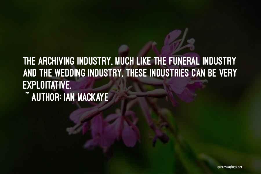 Ian MacKaye Quotes: The Archiving Industry, Much Like The Funeral Industry And The Wedding Industry, These Industries Can Be Very Exploitative.