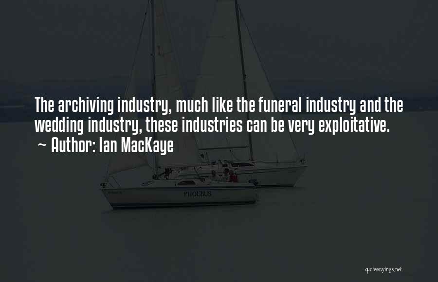 Ian MacKaye Quotes: The Archiving Industry, Much Like The Funeral Industry And The Wedding Industry, These Industries Can Be Very Exploitative.