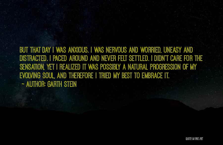 Garth Stein Quotes: But That Day I Was Anxious. I Was Nervous And Worried, Uneasy And Distracted. I Paced Around And Never Felt