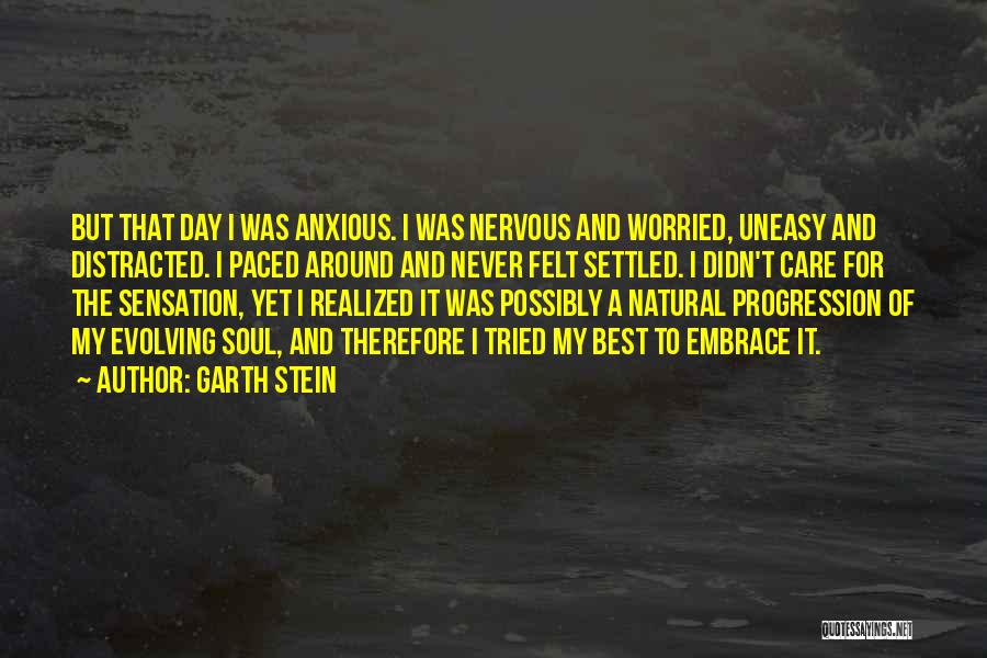 Garth Stein Quotes: But That Day I Was Anxious. I Was Nervous And Worried, Uneasy And Distracted. I Paced Around And Never Felt