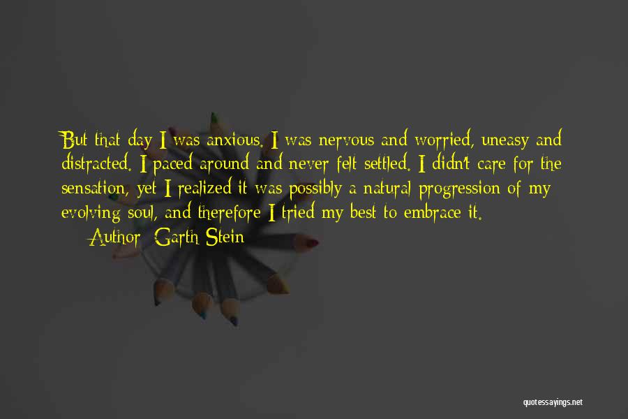 Garth Stein Quotes: But That Day I Was Anxious. I Was Nervous And Worried, Uneasy And Distracted. I Paced Around And Never Felt