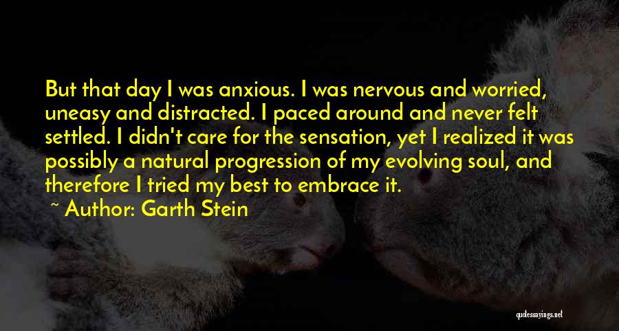 Garth Stein Quotes: But That Day I Was Anxious. I Was Nervous And Worried, Uneasy And Distracted. I Paced Around And Never Felt