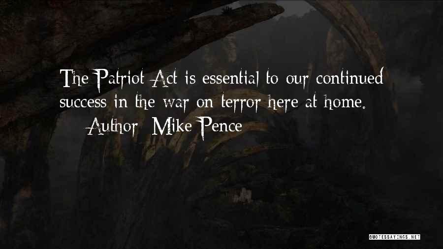 Mike Pence Quotes: The Patriot Act Is Essential To Our Continued Success In The War On Terror Here At Home.