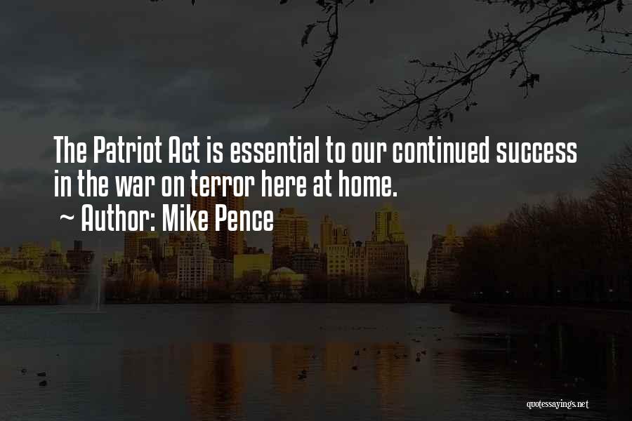 Mike Pence Quotes: The Patriot Act Is Essential To Our Continued Success In The War On Terror Here At Home.