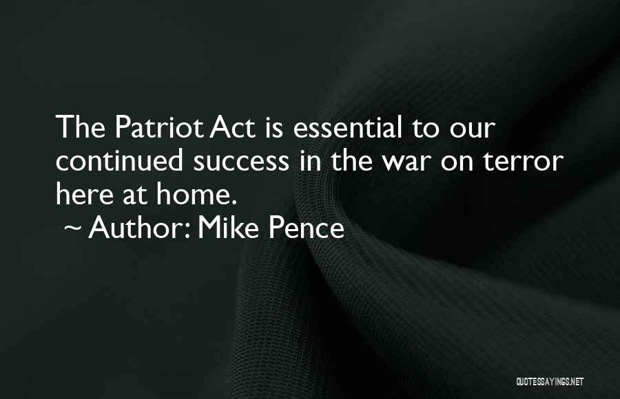 Mike Pence Quotes: The Patriot Act Is Essential To Our Continued Success In The War On Terror Here At Home.